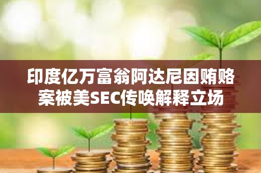 印度億萬富翁阿達尼因賄賂案被美SEC傳喚解釋立場
