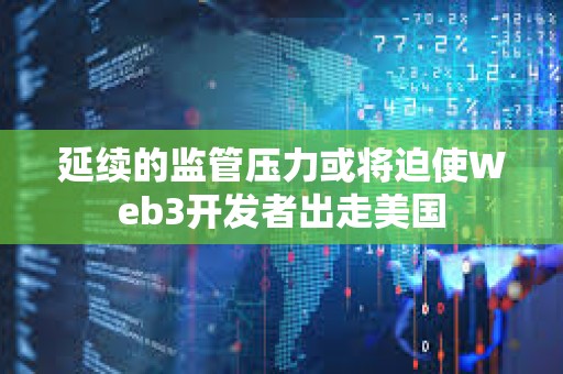 延續的監管壓力或將迫使Web3開發者出走美國
