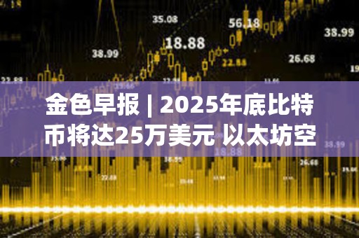 金色早報 | 2025年底比特幣將達25萬美元 以太坊空頭創歷史新高