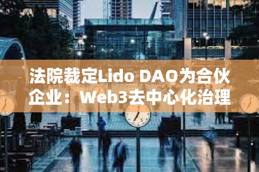 法院裁定Lido DAO為合伙企業：Web3去中心化治理的法律挑戰與合規路徑
