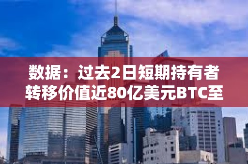 數據：過去2日短期持有者轉移價值近80億美元BTC至CEX