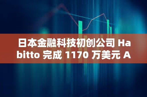 日本金融科技初創公司 Habitto 完成 1170 萬美元 A 輪融資