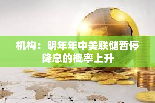 機構：明年年中美聯儲暫停降息的概率上升