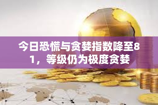 今日恐慌與貪婪指數降至81，等級仍為極度貪婪