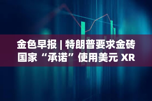 金色早報 | 特朗普要求金磚國家“承諾”使用美元 XRP市值超越英特爾