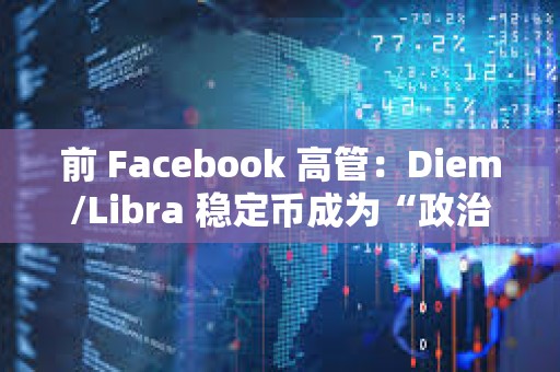 前 Facebook 高管：Diem/Libra 穩(wěn)定幣成為“政治謀殺”的犧牲品