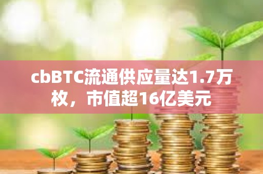 cbBTC流通供應量達1.7萬枚，市值超16億美元