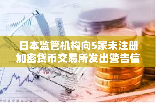 日本監管機構向5家未注冊加密貨幣交易所發出警告信