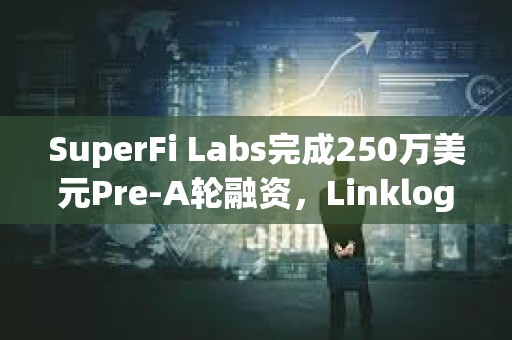 SuperFi Labs完成250萬(wàn)美元Pre-A輪融資，Linklogis領(lǐng)投