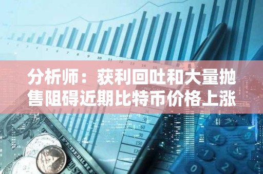 分析師：獲利回吐和大量拋售阻礙近期比特幣價格上漲