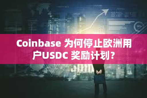 Coinbase 為何停止歐洲用戶USDC 獎勵計劃？