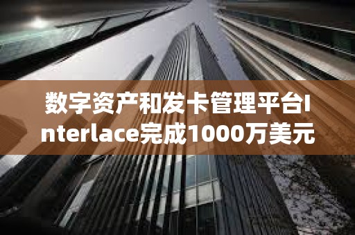 數字資產和發卡管理平臺Interlace完成1000萬美元B1輪融資，Bitrock Capital領投