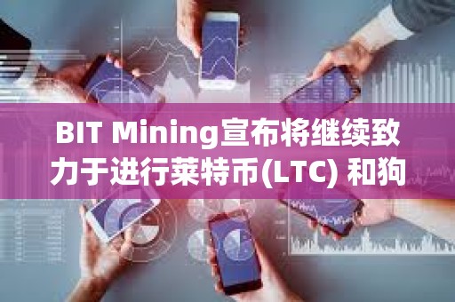 BIT Mining宣布將繼續致力于進行萊特幣(LTC) 和狗狗幣(DOGE)自主挖礦