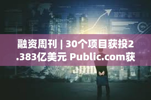 融資周刊 | 30個項目獲投2.383億美元 Public.com獲投1.35億元