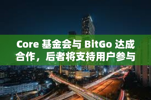 Core 基金會與 BitGo 達成合作，后者將支持用戶參與 Core 雙重質押