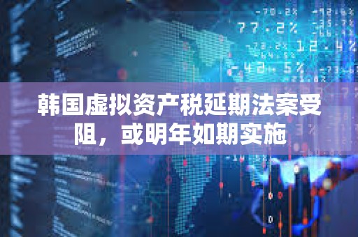 韓國虛擬資產(chǎn)稅延期法案受阻，或明年如期實施
