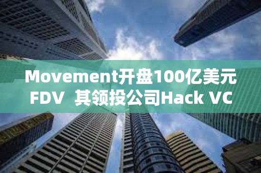 Movement開盤100億美元FDV  其領投公司Hack VC怎么看