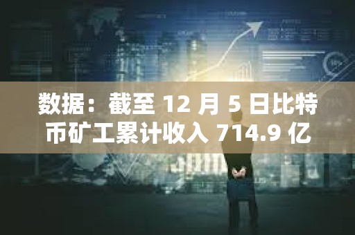 數據：截至 12 月 5 日比特幣礦工累計收入 714.9 億美元