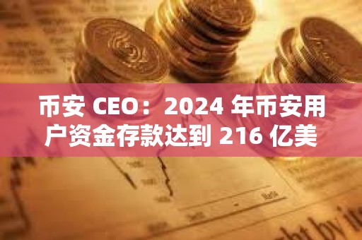 幣安 CEO：2024 年幣安用戶資金存款達到 216 億美元