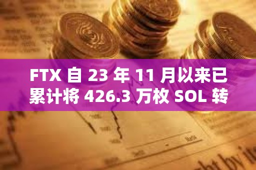 FTX 自 23 年 11 月以來已累計將 426.3 萬枚 SOL 轉移至 CEX