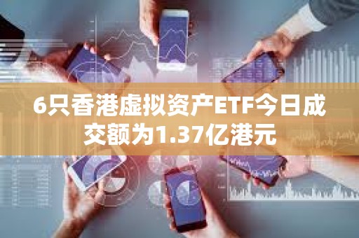 6只香港虛擬資產ETF今日成交額為1.37億港元