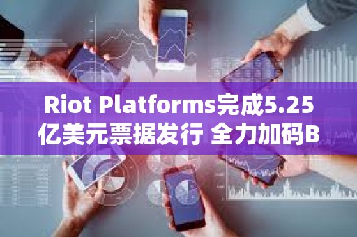 Riot Platforms完成5.25億美元票據發行 全力加碼BTC收購