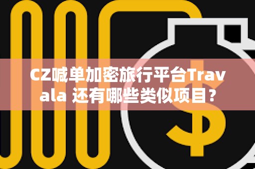 CZ喊單加密旅行平臺Travala 還有哪些類似項目？