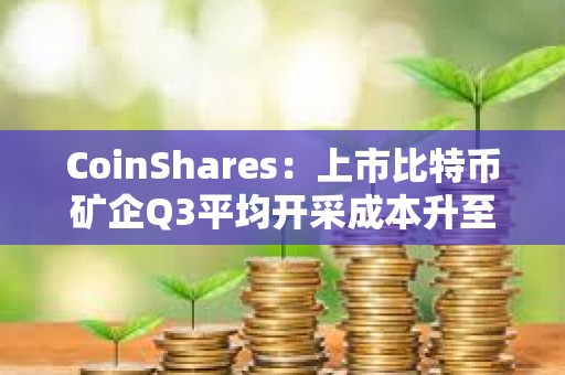 CoinShares：上市比特幣礦企Q3平均開采成本升至約55950美元