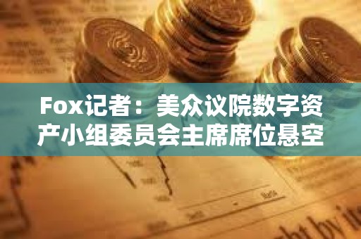 Fox記者：美眾議院數字資產小組委員會主席席位懸空，多名候選人浮出水面