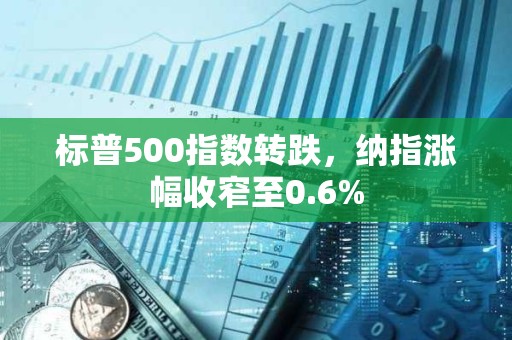 標普500指數轉跌，納指漲幅收窄至0.6%