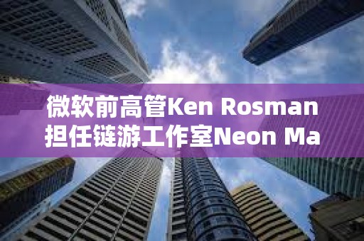 微軟前高管Ken Rosman擔任鏈游工作室Neon Machine新CEO