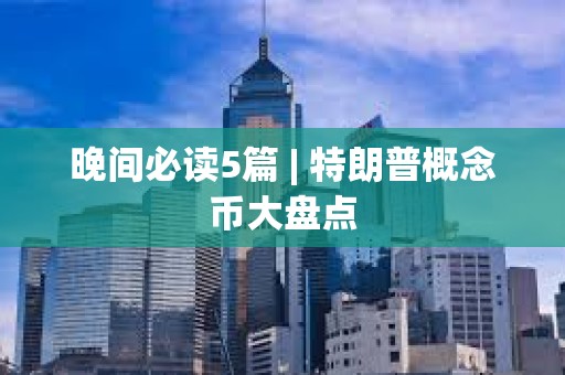 晚間必讀5篇 | 特朗普概念幣大盤點