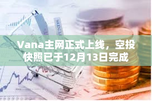 Vana主網正式上線，空投快照已于12月13日完成