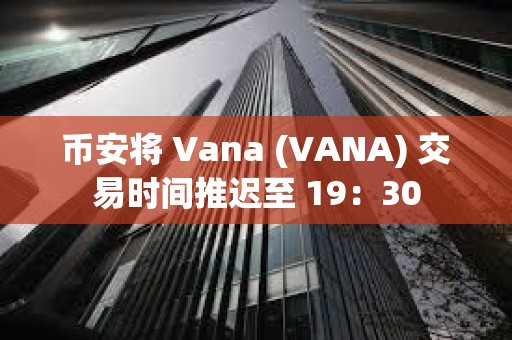 幣安將 Vana (VANA) 交易時間推遲至 19：30