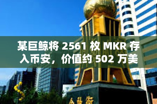 某巨鯨將 2561 枚 MKR 存入幣安，價值約 502 萬美元