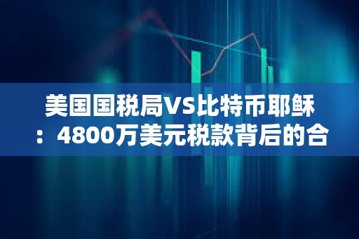 美國國稅局VS比特幣耶穌：4800萬美元稅款背后的合規風險