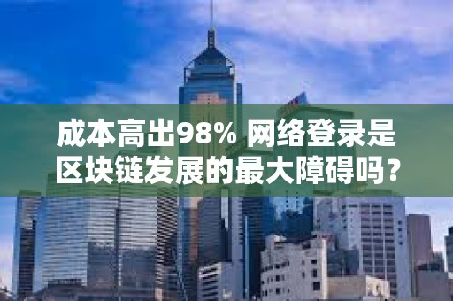 成本高出98% 網絡登錄是區塊鏈發展的最大障礙嗎？