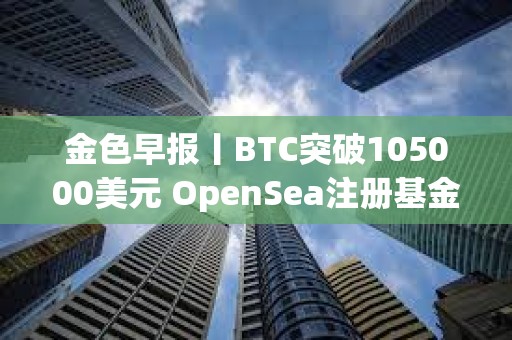 金色早報丨BTC突破105000美元 OpenSea注冊基金會引發(fā)空投猜測