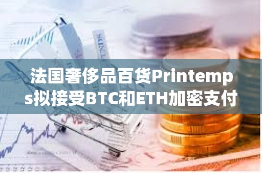 法國奢侈品百貨Printemps擬接受BTC和ETH加密支付