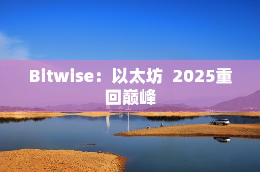 Bitwise：以太坊? 2025重回巔峰