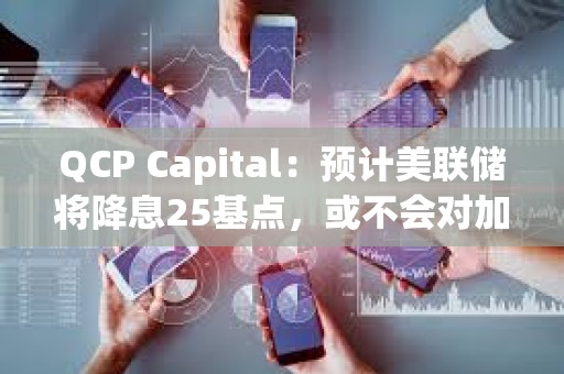 QCP Capital：預計美聯儲將降息25基點，或不會對加密市場產生太大影響