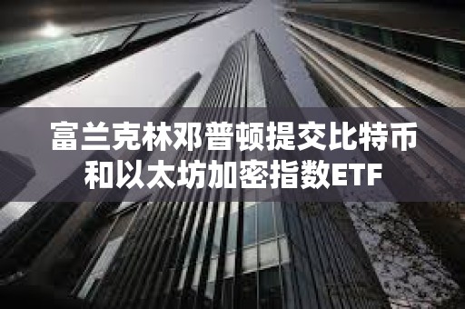 富蘭克林鄧普頓提交比特幣和以太坊加密指數ETF