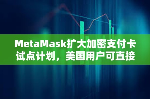 MetaMask擴大加密支付卡試點計劃，美國用戶可直接通過錢包付款