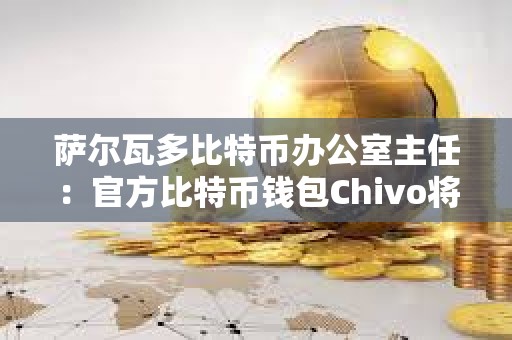薩爾瓦多比特幣辦公室主任：官方比特幣錢包Chivo將被出售或停產