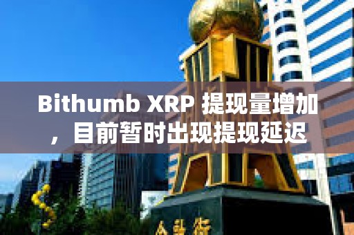 Bithumb XRP 提現量增加，目前暫時出現提現延遲