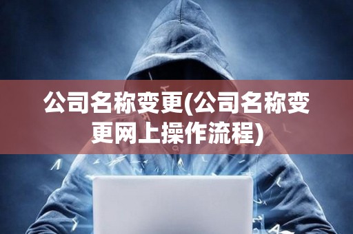 公司名稱變更(公司名稱變更網(wǎng)上操作流程)