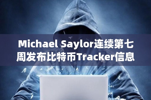 Michael Saylor連續(xù)第七周發(fā)布比特幣Tracker信息，或暗示再次增持BTC