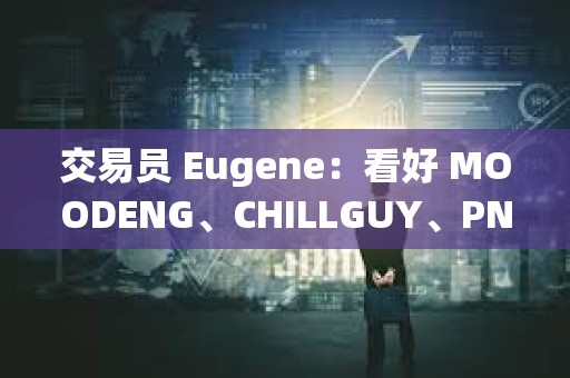 交易員 Eugene：看好 MOODENG、CHILLGUY、PNUT 和 GOAT 并進(jìn)行長期布局