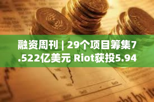 融資周刊 | 29個項目籌集7.522億美元 Riot獲投5.944億美元