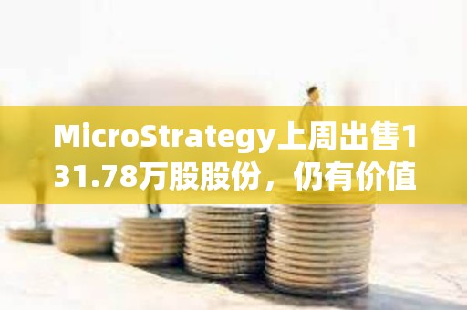 MicroStrategy上周出售131.78萬股股份，仍有價(jià)值70.8億美元股份可供發(fā)行和出售